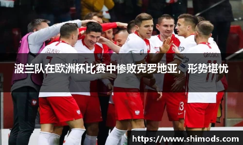 波兰队在欧洲杯比赛中惨败克罗地亚，形势堪忧