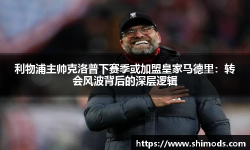利物浦主帅克洛普下赛季或加盟皇家马德里：转会风波背后的深层逻辑