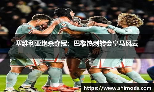 塞维利亚绝杀夺冠：巴黎热刺转会皇马风云
