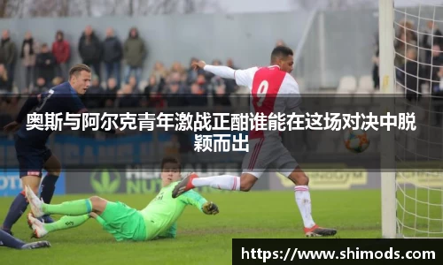 奥斯与阿尔克青年激战正酣谁能在这场对决中脱颖而出
