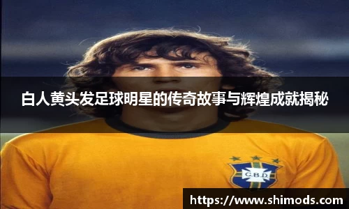 白人黄头发足球明星的传奇故事与辉煌成就揭秘