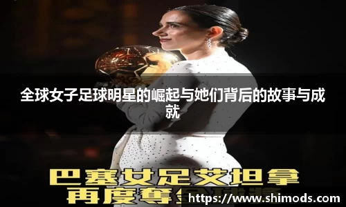 全球女子足球明星的崛起与她们背后的故事与成就