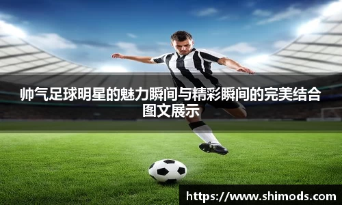 帅气足球明星的魅力瞬间与精彩瞬间的完美结合图文展示