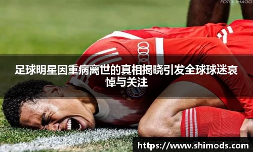 足球明星因重病离世的真相揭晓引发全球球迷哀悼与关注